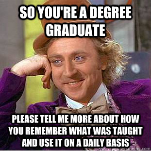 So you're a degree graduate please tell me more about how you remember what was taught and use it on a daily basis  Condescending Wonka