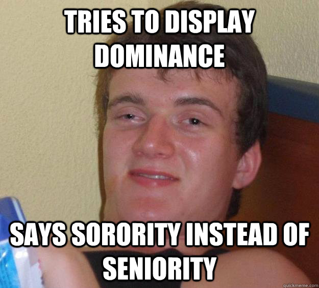 Tries to display dominance  Says sorority instead of seniority  10 Guy