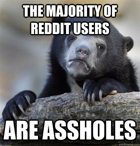 The majority of reddit users Are assholes  Confession Bear