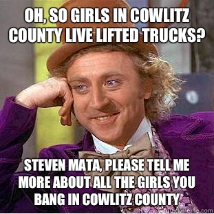 Oh, so girls in Cowlitz County live lifted trucks? STEVEN MATA, please tell me more about all the girls you bang in Cowlitz County  Condescending Wonka