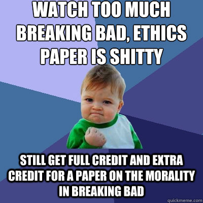 watch too much breaking bad, ethics paper is shitty Still get full credit and extra credit for a paper on the morality in Breaking bad  Success Kid