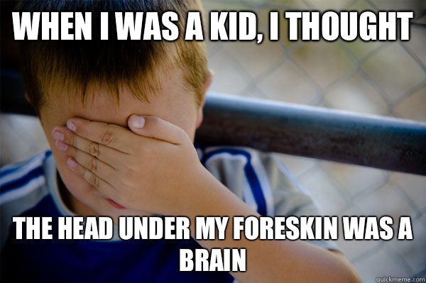 When I was a kid, I thought  The head under my foreskin was a brain  Confession kid