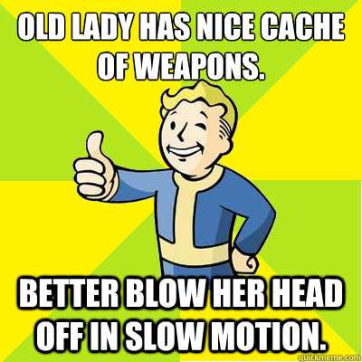 Old lady has nice cache of weapons. Better blow her head off in slow motion.  Fallout new vegas