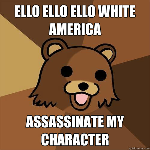 ELLO ELLO ELLO WHITE AMERICA ASSASSINATE MY CHARACTER  Pedobear