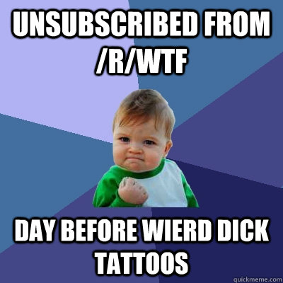 Unsubscribed from /r/WTF day before wierd dick tattoos  Success Kid