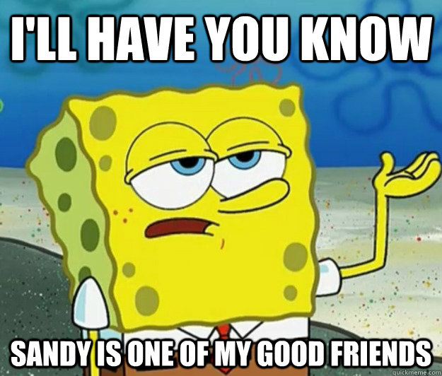 I'll have you know Sandy is one of my good friends  Tough Spongebob