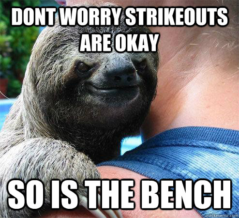 dont worry Strikeouts are okay so is the bench  Suspiciously Evil Sloth