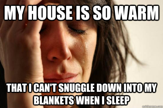 My house is so warm that I can't snuggle down into my blankets when I sleep - My house is so warm that I can't snuggle down into my blankets when I sleep  First World Problems