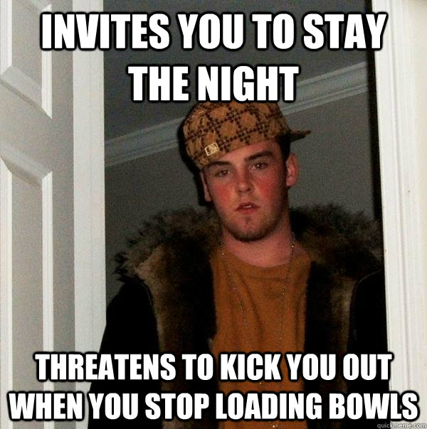 Invites you to stay the night Threatens to kick you out when you stop loading bowls  Scumbag Steve