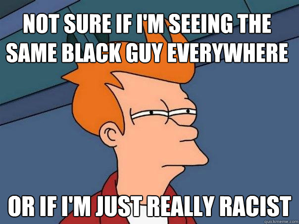 Not sure if I'm seeing the same black guy everywhere Or if I'm just really racist - Not sure if I'm seeing the same black guy everywhere Or if I'm just really racist  Futurama Fry