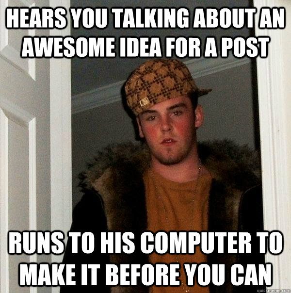 Hears you talking about an awesome idea for a post runs to his computer to make it before you can  Scumbag Steve