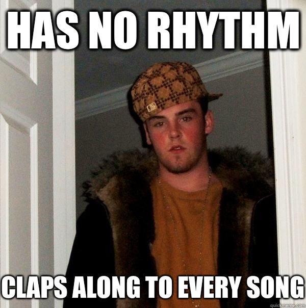 Has no rhythm Claps along to every song  Scumbag Steve