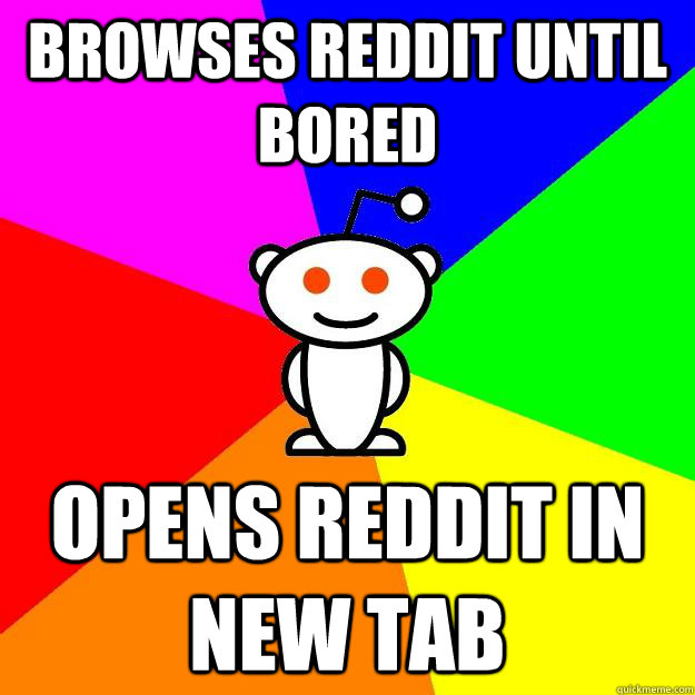 browses reddit until bored opens reddit in new tab  Reddit Alien