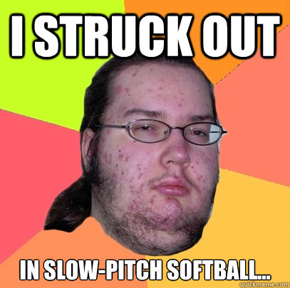 I struck out in slow-pitch softball... - I struck out in slow-pitch softball...  Butthurt Dweller