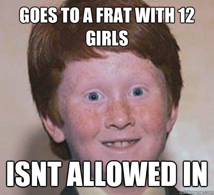 Goes to a frat with 12 girls ISNt allowed in  Over Confident Ginger