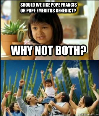 Why not both? Should we like Pope Francis or Pope Emeritus Benedict?  Why not both