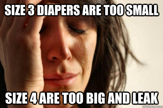 size 3 diapers are too small size 4 are too big and leak  First World Problems