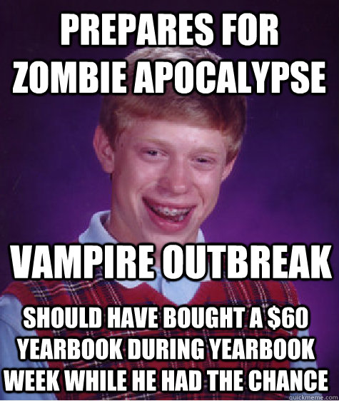 Prepares for zombie apocalypse Vampire Outbreak Should have bought a $60 yearbook during yearbook week while he had the chance  Bad Luck Brian