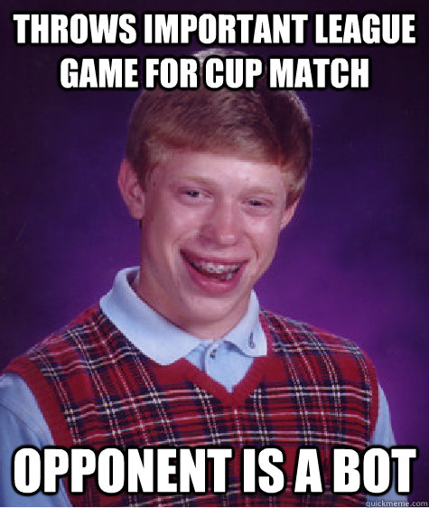 Throws important league game for cup match opponent is a bot  Bad Luck Brian