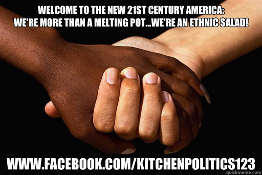 Welcome to The New 21st Century AMERICA:
We're More Than A Melting Pot...We're An Ethnic Salad! 
www.facebook.com/kitchenpolitics123  Stop Racism