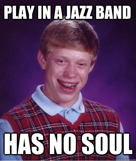 Play in a Jazz band has no soul Caption 3 goes here  Bad Luck Brian