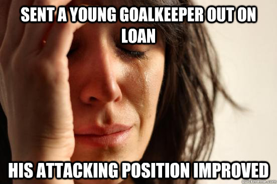 Sent a young goalkeeper out on loan his attacking position improved  First World Problems