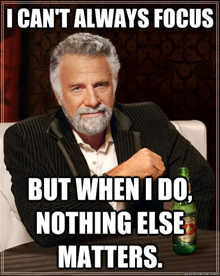 I can't always focus But when I do, nothing else matters. - I can't always focus But when I do, nothing else matters.  The Most Interesting Man In The World