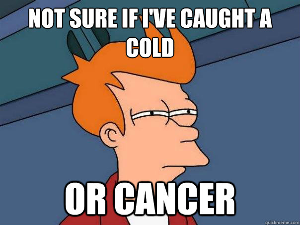 Not sure if I've caught a cold
 or cancer   Futurama Fry