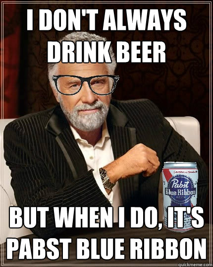 I don't always drink beer But when I do, it's Pabst Blue Ribbon - I don't always drink beer But when I do, it's Pabst Blue Ribbon  Most Interesting Man