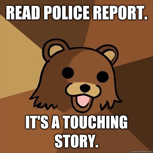 Read police report. It's a touching story.  Pedobear