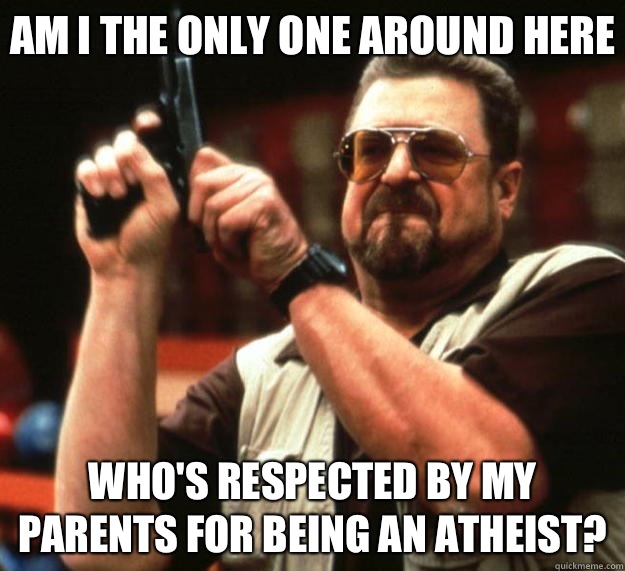 Am I the only one around here Who's respected by my parents for being an atheist?  Big Lebowski