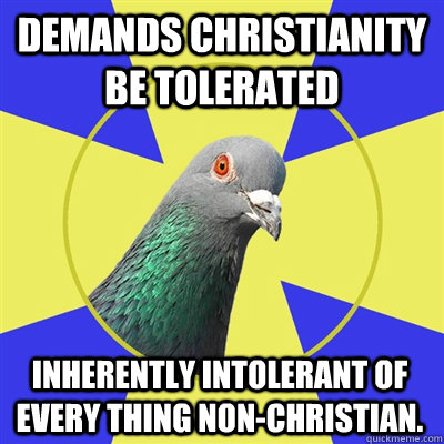 Demands Christianity be tolerated Inherently Intolerant of every thing non-Christian.  Religion Pigeon