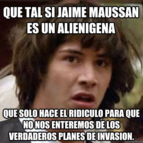 Que tal si Jaime Maussan es un alienigena que solo hace el ridiculo para que no nos enteremos de los verdaderos planes de invasion.  conspiracy keanu