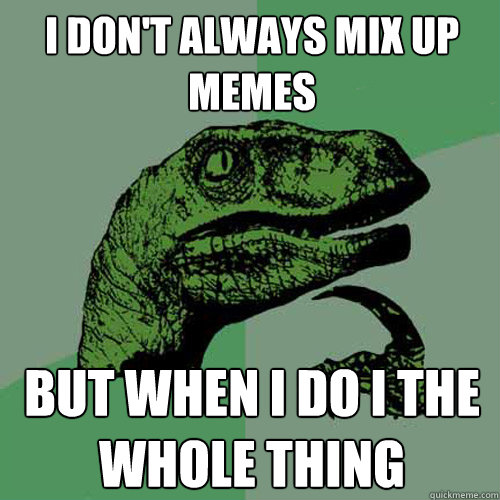 I don't always mix up memes but when I do I the whole thing  Philosoraptor