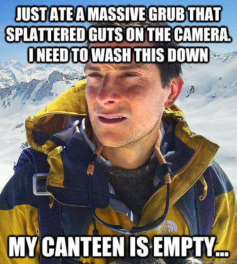 just ate a massive grub that splattered guts on the camera. i need to wash this down my canteen is empty... - just ate a massive grub that splattered guts on the camera. i need to wash this down my canteen is empty...  Bear Grylls