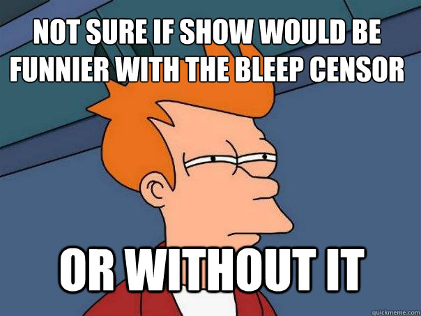 Not sure if show would be funnier with the bleep censor or without it - Not sure if show would be funnier with the bleep censor or without it  Futurama Fry