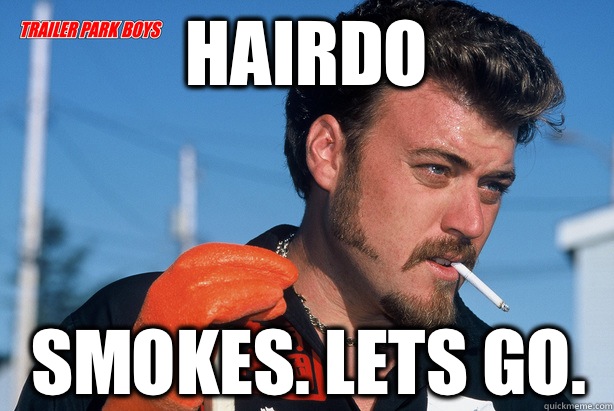 Hairdo Smokes. Lets go.  Ricky Trailer Park Boys