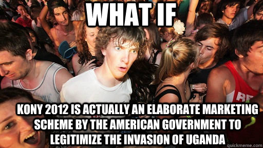 what if kony 2012 is actually an elaborate marketing scheme by the american government to legitimize the invasion of uganda  Sudden Clarity Clarence