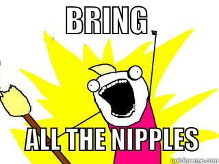            BRING                   ALL THE NIPPLES    All The Things