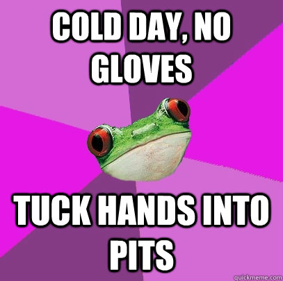 cold day, no gloves tuck Hands into pits  Foul Bachelorette Frog