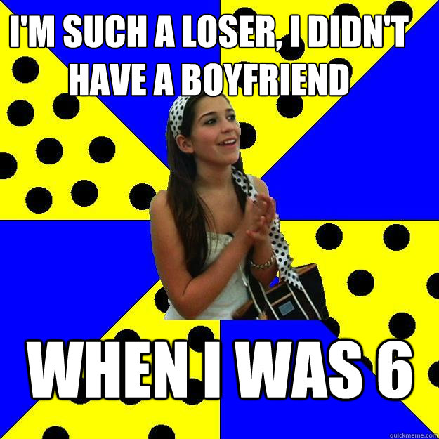 I'M SUCH A LOSER, I DIDN'T HAVE A BOYFRIEND WHEN I WAS 6 - I'M SUCH A LOSER, I DIDN'T HAVE A BOYFRIEND WHEN I WAS 6  Sheltered Suburban Kid