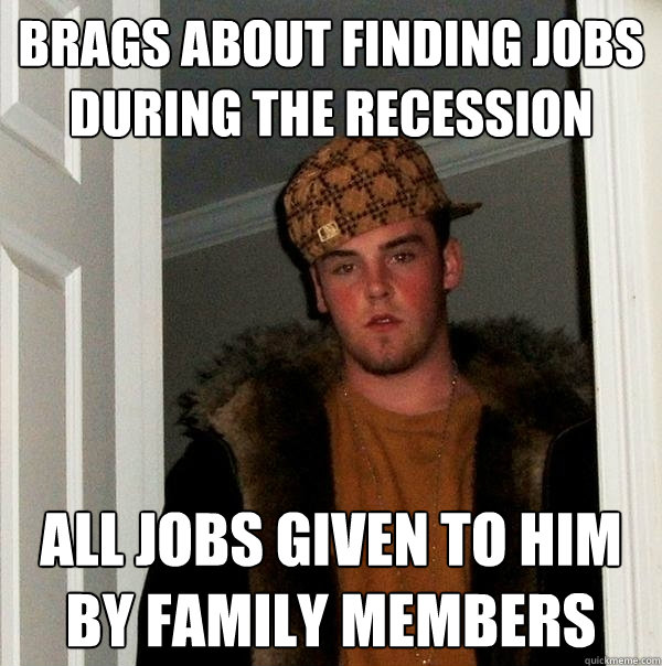 brags ABOUT FINDING Jobs DURING THE RECESSION all JOBS GIVEN TO HIM BY FAMILY MEMBERs  Scumbag Steve