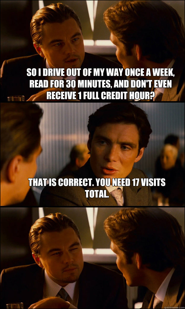 So I drive out of my way once a week, read for 30 minutes, and don't even receive 1 full credit hour? That is correct. You need 17 visits total.  - So I drive out of my way once a week, read for 30 minutes, and don't even receive 1 full credit hour? That is correct. You need 17 visits total.   Inception