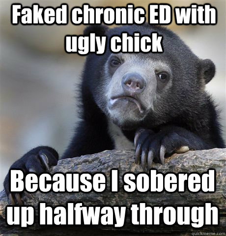 Faked chronic ED with ugly chick Because I sobered up halfway through  Confession Bear