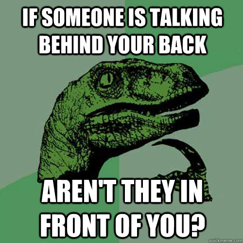 If someone is talking behind your back Aren't they in front of you?  Philosoraptor