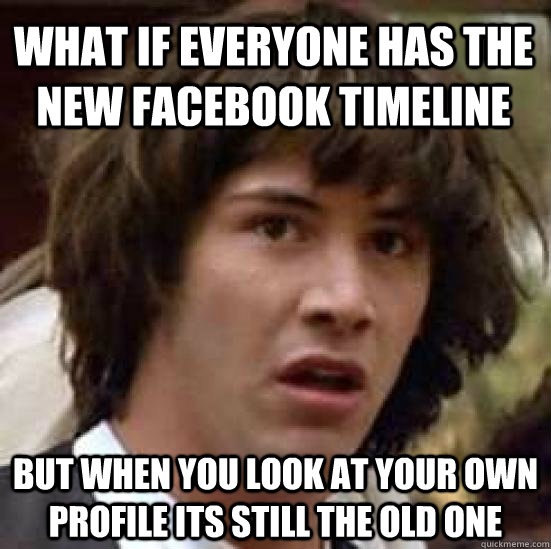 What if everyone has the new facebook timeline But when you look at your own profile its still the old one  conspiracy keanu