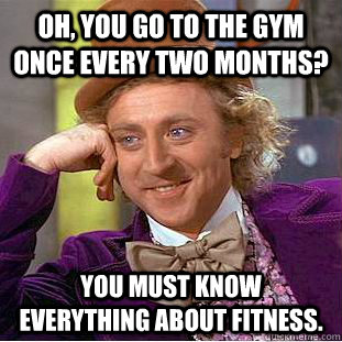 Oh, you go to the gym once every two months? You must know everything about fitness. - Oh, you go to the gym once every two months? You must know everything about fitness.  Creepy Wonka