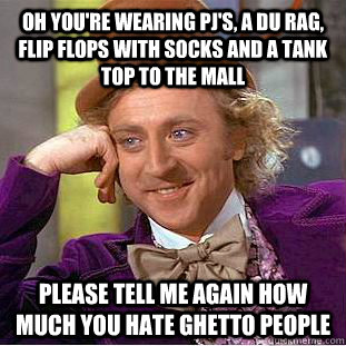 Oh you're wearing pj's, a du rag, flip flops with socks and a tank top to the mall Please tell me again how much you hate ghetto people - Oh you're wearing pj's, a du rag, flip flops with socks and a tank top to the mall Please tell me again how much you hate ghetto people  Condescending Wonka