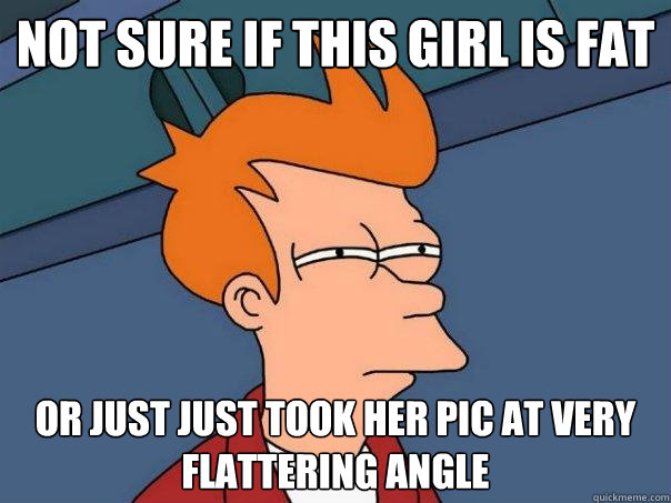 not sure if this girl is fat  or just just took her pic at very flattering angle  Futurama Fry