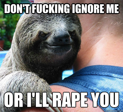 don't fucking ignore me or i'll rape you 
  Suspiciously Evil Sloth